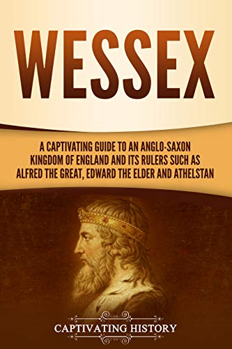 Wessex: A Captivating Guide to an Anglo-Saxon Kingdom of England and Its Rulers Such as Alfred the Great, Edward the Elder, and Athelstan