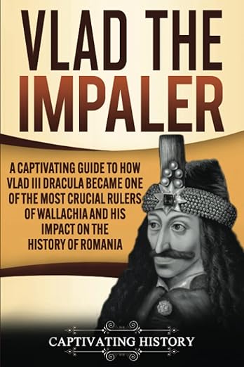 Vlad the Impaler: A Captivating Guide to How Vlad III Dracula Became One of the Most Crucial Rulers of Wallachia and His Impact on the History of Romania