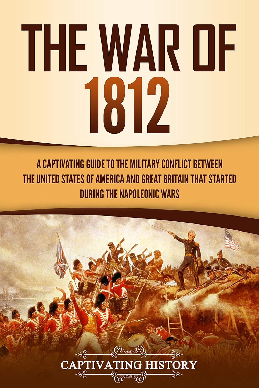 The War of 1812: A Captivating Guide to the Military Conflict Between the United States of America and Great Britain That Started During the Napoleonic Wars