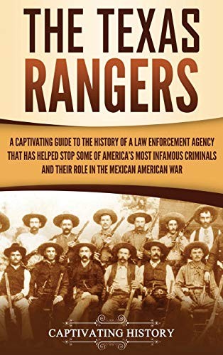 The Texas Rangers: A Captivating Guide to the History of a Law Enforcement Agency That Has Helped Stop Some of America's Most Infamous Criminals and Their Role in the Mexican-American War