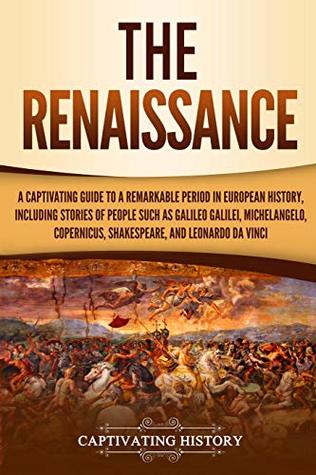 The Renaissance: A Captivating Guide to a Remarkable Period in European History, Including Stories of People Such as Galileo Galilei, Michelangelo, Copernicus, Shakespeare, and Leonardo Da Vinci