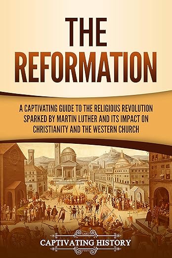 The Reformation: A Captivating Guide to the Religious Revolution Sparked by Martin Luther and Its Impact on Christianity and the Western Church
