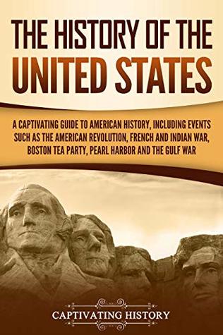 The History of the United States: A Captivating Guide to American History, Including Events Such as the American Revolution, French and Indian War, Boston Tea Party, Pearl Harbor, and the Gulf War