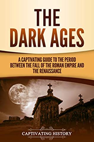 The Dark Ages: A Captivating Guide to the Period Between the Fall of the Roman Empire and the Renaissance