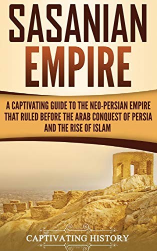 Sasanian Empire: A Captivating Guide to the Neo-Persian Empire That Ruled Before the Arab Conquest of Persia and the Rise of Islam
