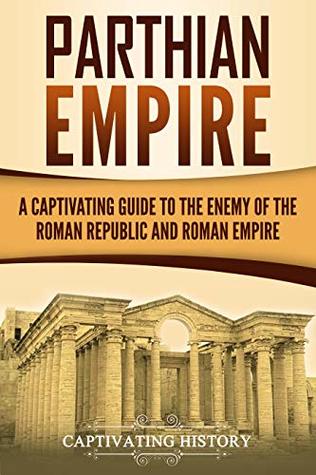 Parthian Empire: A Captivating Guide to the Enemy of the Roman Republic and Roman Empire
