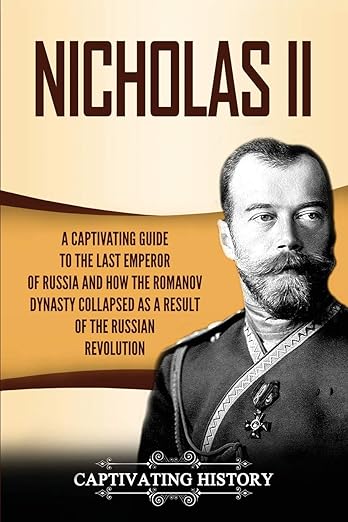 Nicholas II: A Captivating Guide to the Last Emperor of Russian and How the Romanov Dynasty Collapsed as a Result of the Russian Revolution