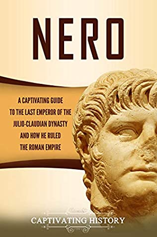 Nero: A Captivating Guide to the Last Emperor of the Julio-Claudian Dynasty and How He Ruled the Roman Empire