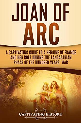 Joan of Arc: A Captivating Guide to a Heroine of France and Her Role During the Lancastrian Phase of the Hundred Years' War