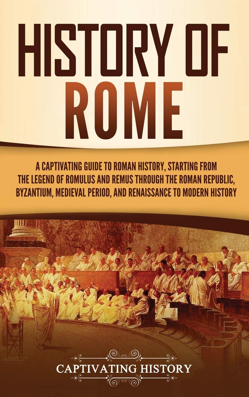 History of Rome: A Captivating Guide to Roman History, Starting From the Legend of Romulus and Remus Through the Roman Republic, Byzantium, Medieval Period, and Renaissance to Modern History