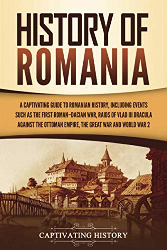 History of Romania: A Captivating Guide to Romanian History, Including Events Such as the First Roman-Dacian War, Raids of Vlad III Dracula Against the Ottoman Empire, the Great War, and World War 2