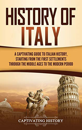 History of Italy: A Captivating Guide to Italian History, Starting From the First Settlements Through the Middle Ages to the Modern Period