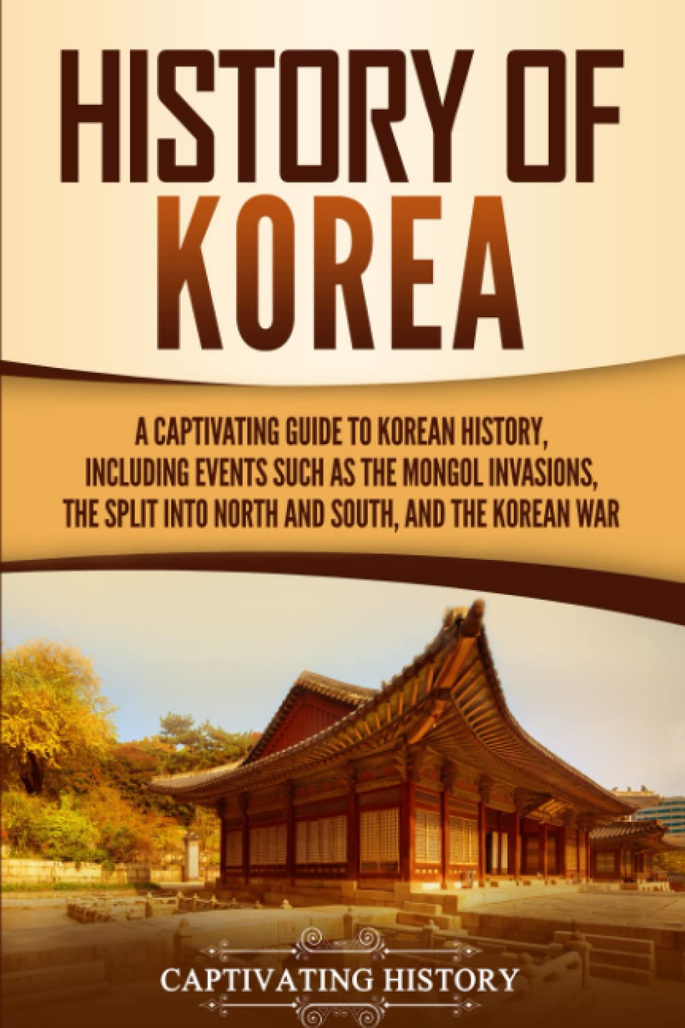 History of Korea: A Captivating Guide to Korean History, Including Events Such as the Mongol Invasions, the Split Into North and South, and the Korean War