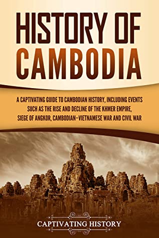 History of Cambodia: A Captivating Guide to Cambodian History, Including Events Such as the Rise and Decline of the Khmer Empire, Siege of Angkor, Cambodian-Vietnamese War, and Cambodian Civil War