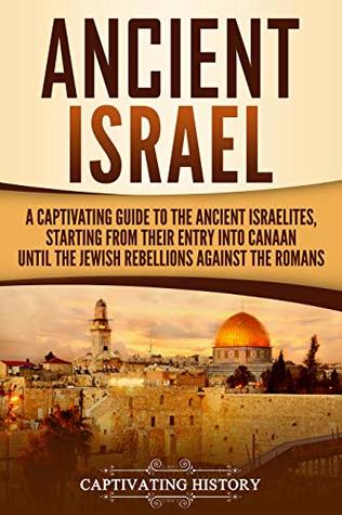 Ancient Israel: A Captivating Guide to the Ancient Israelites, Starting From Their Entry Into Canaan Until the Jewish Rebellions Against the Romans