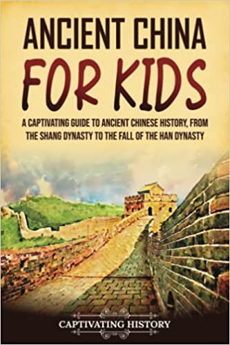 Ancient China for Kids: A Captivating Guide to Ancient Chinese History, From the Shang Dynasty to the Fall of the Han Dynasty