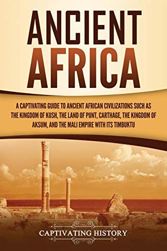 Ancient Africa: A Captivating Guide to Ancient African Civilizations, Such as the Kingdom of Kush, the Land of Punt, Carthage, the Kingdom of Aksum, and the Mali Empire With Its Timbuktu