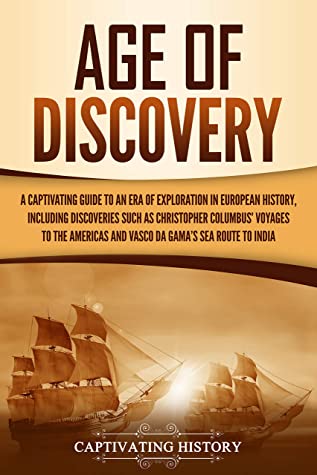 Age of Discovery: A Captivating Guide to an Era of Exploration in European History, Including Discoveries Such as Christopher Columbus' Voyages to the Americas and Vasco Da Gama's Sea Route to India