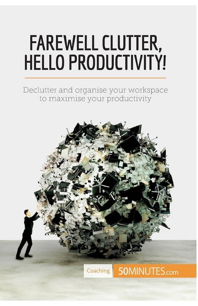 Farewell Clutter, Hello Productivity!: Declutter and Organise Your Workspace to Maximise Your Productivity