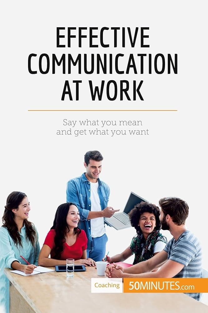 Effective Communication at Work: Say What You Mean and Get What You Want